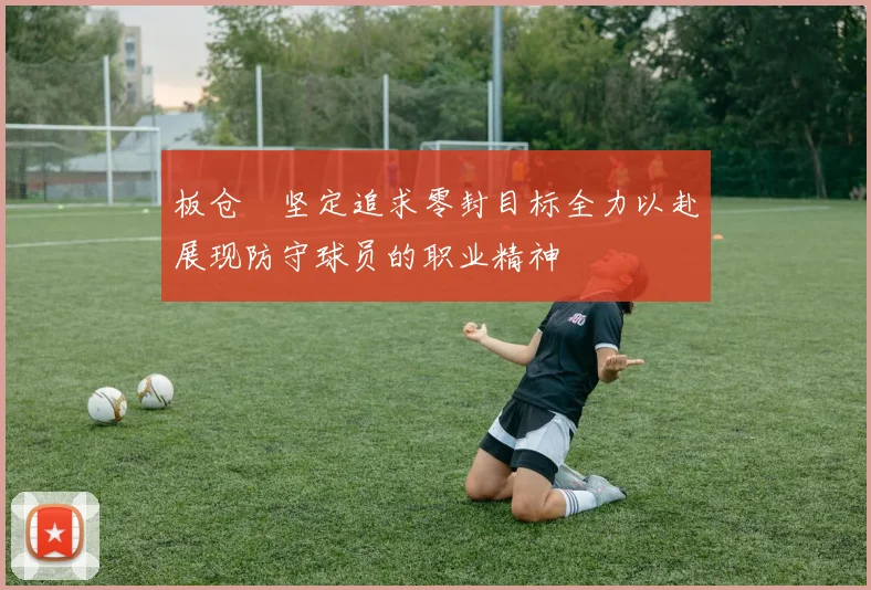 板仓滉坚定追求零封目标全力以赴展现防守球员的职业精神