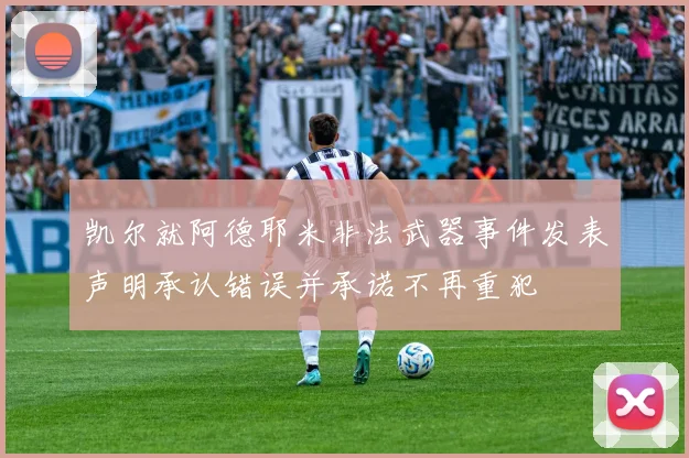 凯尔就阿德耶米非法武器事件发表声明承认错误并承诺不再重犯