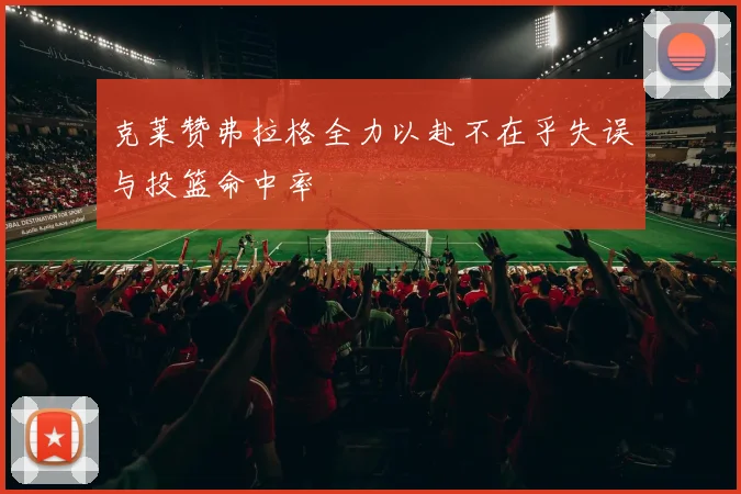 克莱赞弗拉格全力以赴不在乎失误与投篮命中率