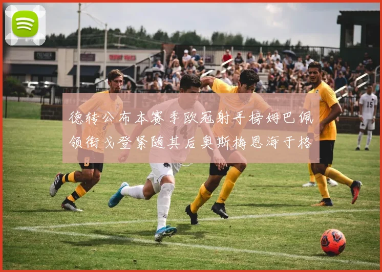 德转公布本赛季欧冠射手榜姆巴佩领衔戈登紧随其后奥斯梅恩海于格表现抢眼