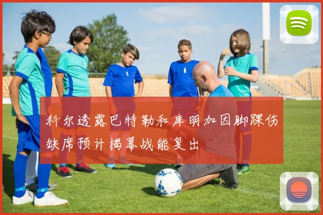 科尔透露巴特勒和库明加因脚踝伤缺席预计揭幕战能复出