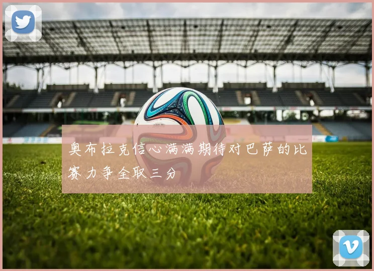 奥布拉克信心满满期待对巴萨的比赛力争全取三分