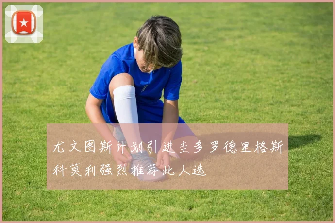 尤文图斯计划引进圭多罗德里格斯科莫利强烈推荐此人选
