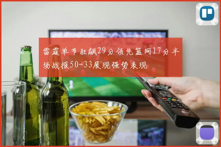 雷霆单节狂飙29分领先篮网17分半场战报50-33展现强势表现
