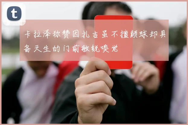 卡拉泽称赞因扎吉虽不擅颠球却具备天生的门前敏锐嗅觉
