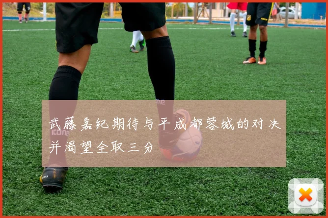 武藤嘉纪期待与平成都蓉城的对决并渴望全取三分