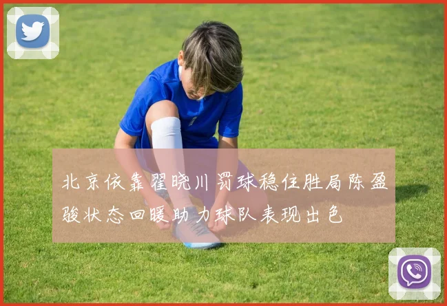 北京依靠翟晓川罚球稳住胜局陈盈骏状态回暖助力球队表现出色