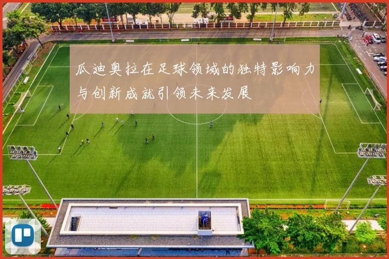 瓜迪奥拉在足球领域的独特影响力与创新成就引领未来发展