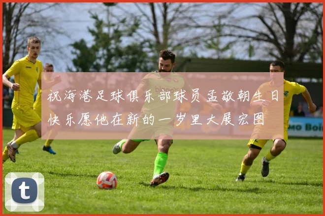 祝海港足球俱乐部球员孟敬朝生日快乐愿他在新的一岁里大展宏图